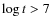 $\log t > 7$