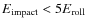 $E_{\rm impact} < 5 E_{\rm roll}$