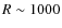 $R \sim 1000$