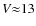 $V {\approx} 13$