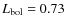 $L_{\rm bol}=0.73$