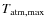 $T_{\rm atm,max}$