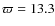 $\varpi =13.3$