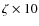 $\zeta \times 10$