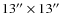 $13^{\prime \prime } \times 13^{\prime \prime }$