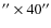 $^{\prime\prime} \times 40^{\prime\prime}$