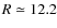 $R \simeq 12.2$