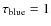 $\tau _{\rm blue} = 1$