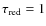 $\tau _{\rm red} = 1$