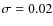$\sigma = 0.02$