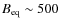 $B_{{\rm eq}}\sim500$