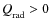 $Q_{{\rm rad}}^{} >0$