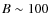 $B \sim 100$