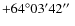 $+64^{\circ}03^{\prime}42\hbox{$^{\prime\prime}$ }$