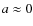 $a\approx 0$