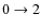 $0\rightarrow2$