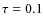 $\tau =0.1$