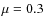 $\mu =0.3$