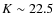 $K\sim22.5$