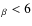 $_{\beta} < 6$