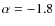 $\alpha=-1.8$