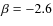 $\beta = -2.6$