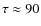 $\tau \approx 90$