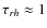 $\tau_{rh}\approx 1$