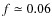 $f \simeq 0.06$