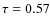 $\tau = 0.57$