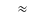 $\textstyle \quad \approx$