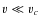 $v \ll v_c$