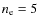 $n_{\rm e}=5$