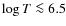 $\log T \la 6.5$