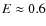 $E\approx0.6$