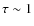 $\tau\sim 1$