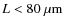 $L<80~{\rm\mu m}$