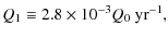 $\displaystyle Q_{1}\equiv2.8\times10^{-3}Q_{0}~ {\rm yr^{-1}},$
