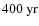 $400~{\rm yr}$