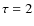 $\tau=2$