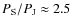 $P_{\rm S}/P_{\rm J}\approx 2.5$
