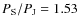 $P_{\rm S}/P_{\rm J}=1.53$