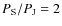 $P_{\rm S}/P_{\rm J}=2$