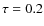 $\tau = 0.2$