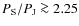 $P_{\rm S}/P_{\rm J} \ga 2.25$