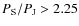 $P_{\rm S}/P_{\rm J}>2.25$