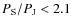 $P_{\rm S}/P_{\rm J}<2.1$