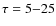 $\tau=5{-}25$