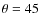 $\theta = 45$