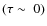 $(\tau\sim~0)$